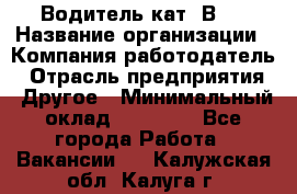 Водитель кат."ВCE › Название организации ­ Компания-работодатель › Отрасль предприятия ­ Другое › Минимальный оклад ­ 20 000 - Все города Работа » Вакансии   . Калужская обл.,Калуга г.